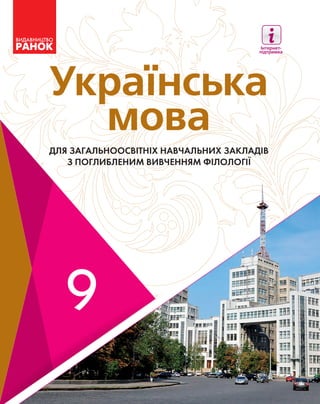 Українська
мова
Українська
мова
ДЛЯ ЗАГАЛЬНООСВІТНІХ НАВЧАЛЬНИХ ЗАКЛАДІВ
З ПОГЛИБЛЕНИМ ВИВЧЕННЯМ ФІЛОЛОГІЇ
Інтернет-
підтримка
Українськамова
Українська
мова
Українська
мова
Інтернет-підтримка
interactive.ranok.com.ua
ДЛЯ ЗАГАЛЬНООСВІТНІХ НАВЧАЛЬНИХ ЗАКЛАДІВ
З ПОГЛИБЛЕНИМ ВИВЧЕННЯМ ФІЛОЛОГІЇ
Навчально-методичний комплект:
• Підручник
• Розробки уроків
• Зошит з розвитку мовлення
Підручник відрізняє наявність таких матеріалів:
• Вправи для мотивації навчальної діяльності
• Наочність подання теоретичного матеріалу
• Тренувальні вправи зростаючої складності
• Завдання на формування основних компетентностей
• Запитання й завдання для узагальнення й систематизації
набутих знань
• Тестові завдання для самоконтролю
• Матеріал для вдосконалення орфографічної
та орфоепічної грамотності, культури спілкування
• Корисні пам’ятки та зразки, тлумачний словничок
Інтернет-підтримка дозволить:
• здійснити інтерактивне онлайн-тестування з кожної теми
• ознайомитися з додатковими відомостями,
пов’язаними зі змістом вправ
 