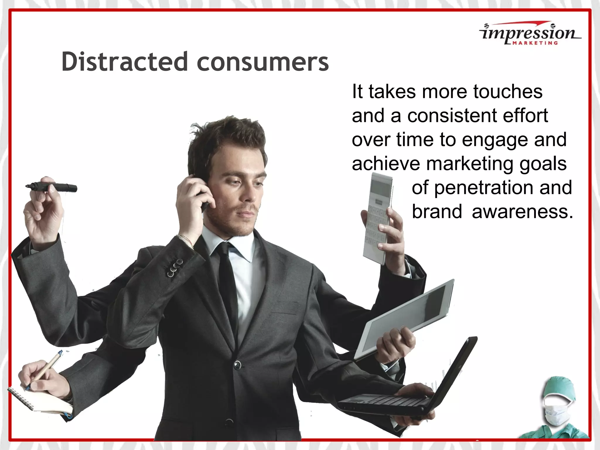 Distracted consumers
It takes more touches
and a consistent effort
over time to engage and
achieve marketing goals
of penetration and
brand awareness.
 