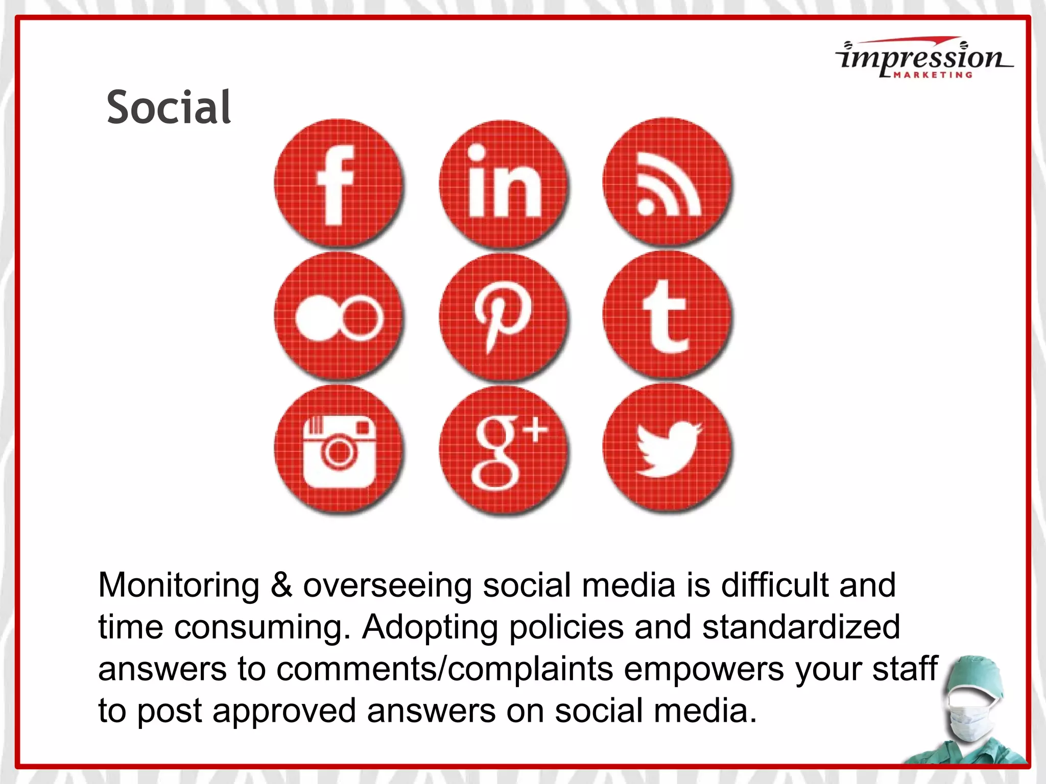 Social
Monitoring & overseeing social media is difficult and
time consuming. Adopting policies and standardized
answers to comments/complaints empowers your staff
to post approved answers on social media.
 