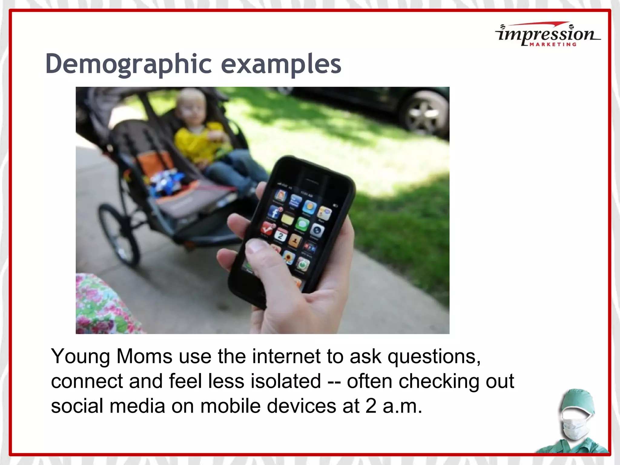 Demographic examples
Young Moms use the internet to ask questions,
connect and feel less isolated -- often checking out
social media on mobile devices at 2 a.m.
 