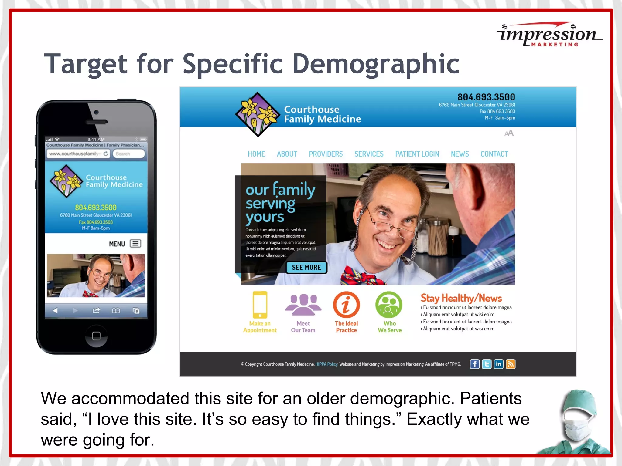 Target for Specific Demographic
We accommodated this site for an older demographic. Patients
said, “I love this site. It’s so easy to find things.” Exactly what we
were going for.
 