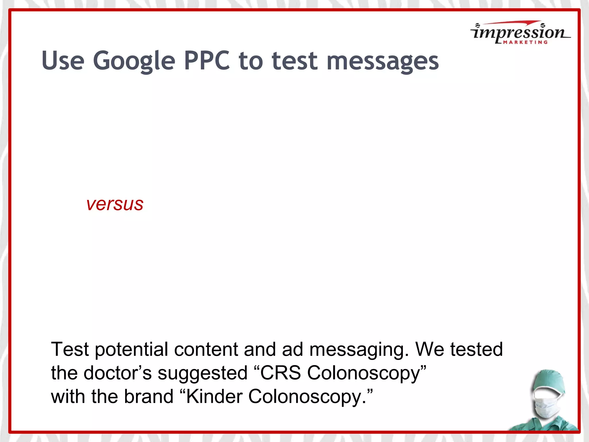 Use Google PPC to test messages
versus
Test potential content and ad messaging. We tested
the doctor’s suggested “CRS Colonoscopy”
with the brand “Kinder Colonoscopy.”
 
