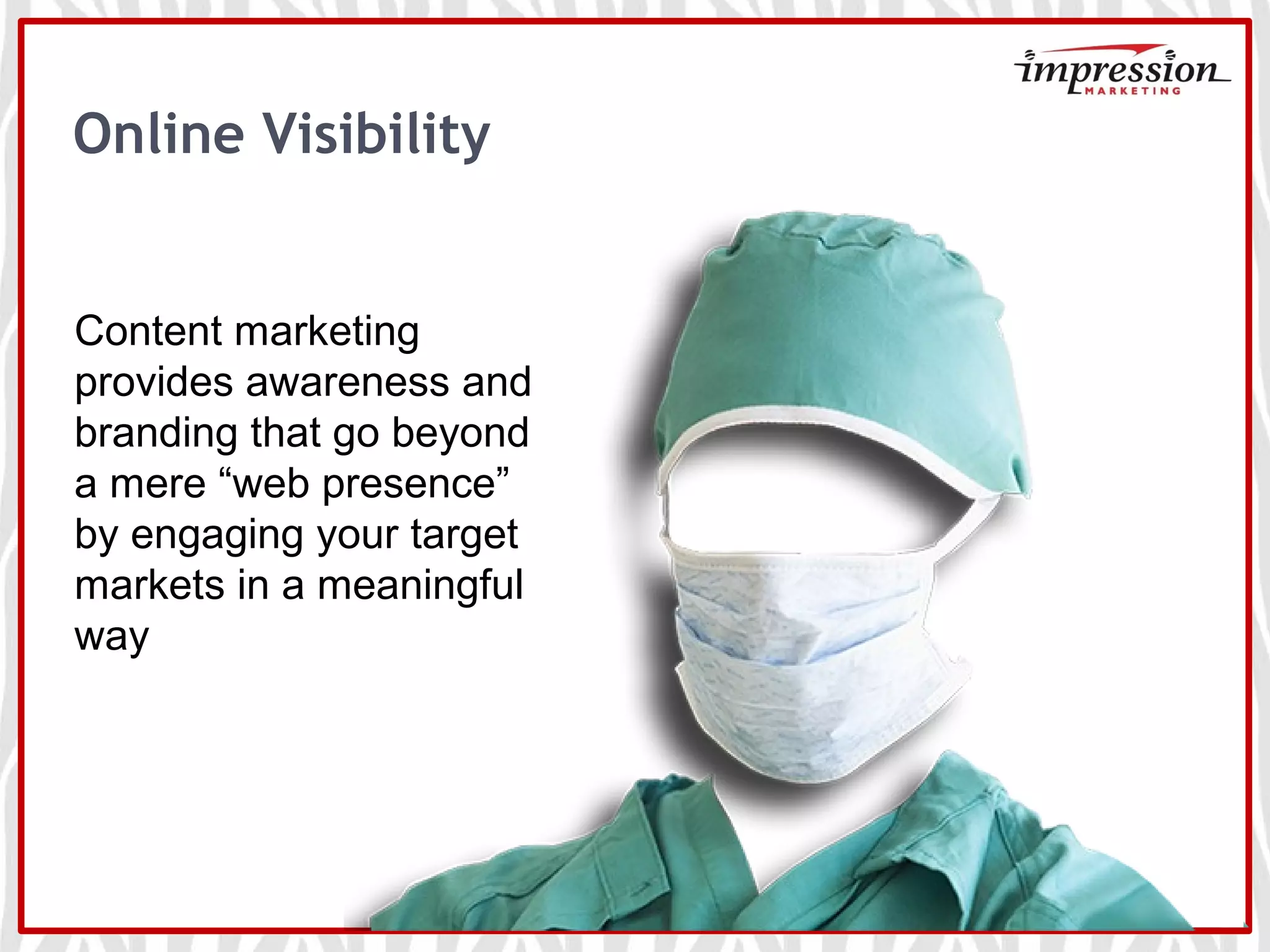 Online Visibility
Content marketing
provides awareness and
branding that go beyond
a mere “web presence”
by engaging your target
markets in a meaningful
way
 