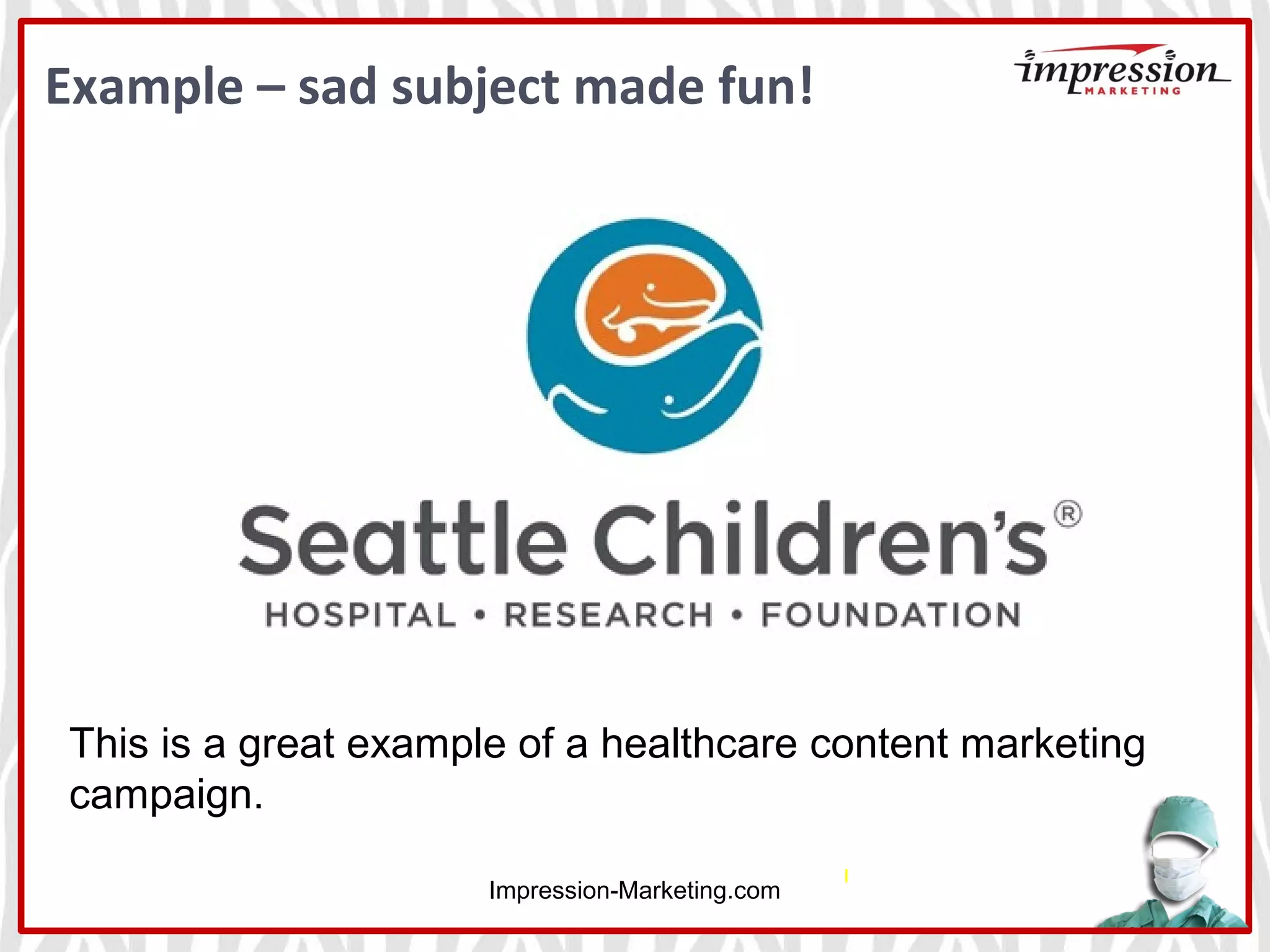 Example – sad subject made fun!
Impression-Marketing.com
This is a great example of a healthcare content marketing
campaign.
 