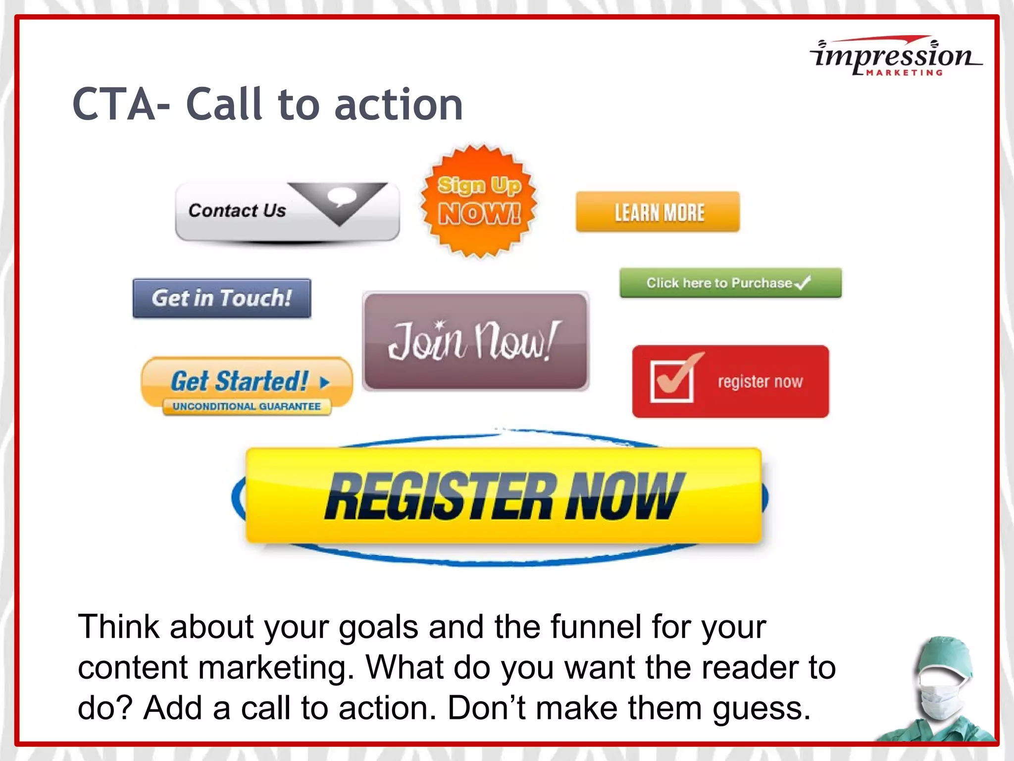 CTA- Call to action
Think about your goals and the funnel for your
content marketing. What do you want the reader to
do? Add a call to action. Don’t make them guess.
 