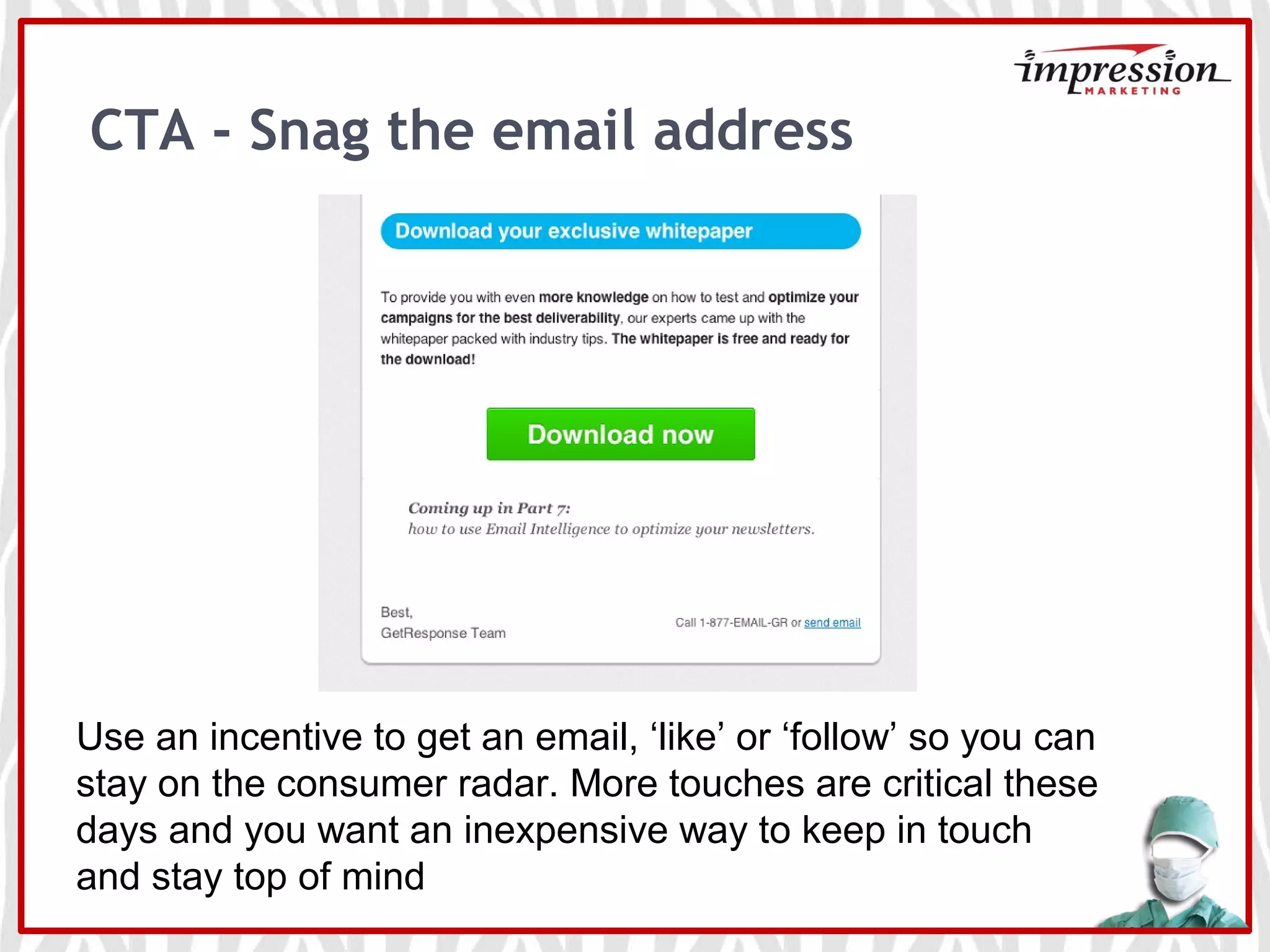 Use an incentive to get an email, ‘like’ or ‘follow’ so you can
stay on the consumer radar. More touches are critical these
days and you want an inexpensive way to keep in touch
and stay top of mind
CTA - Snag the email address
 