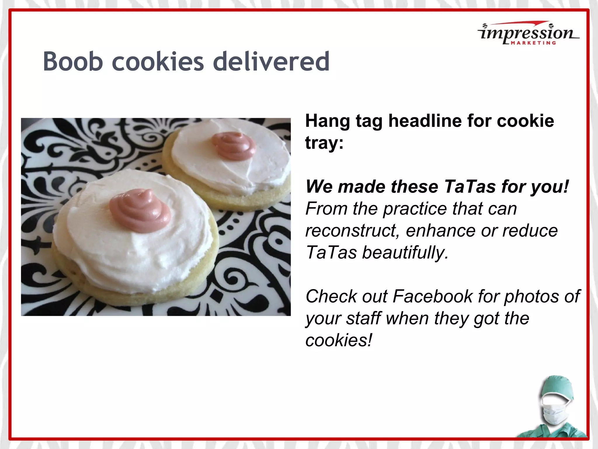 Boob cookies delivered
Hang tag headline for cookie
tray:
We made these TaTas for you!
From the practice that can
reconstruct, enhance or reduce
TaTas beautifully.
Check out Facebook for photos of
your staff when they got the
cookies!
 