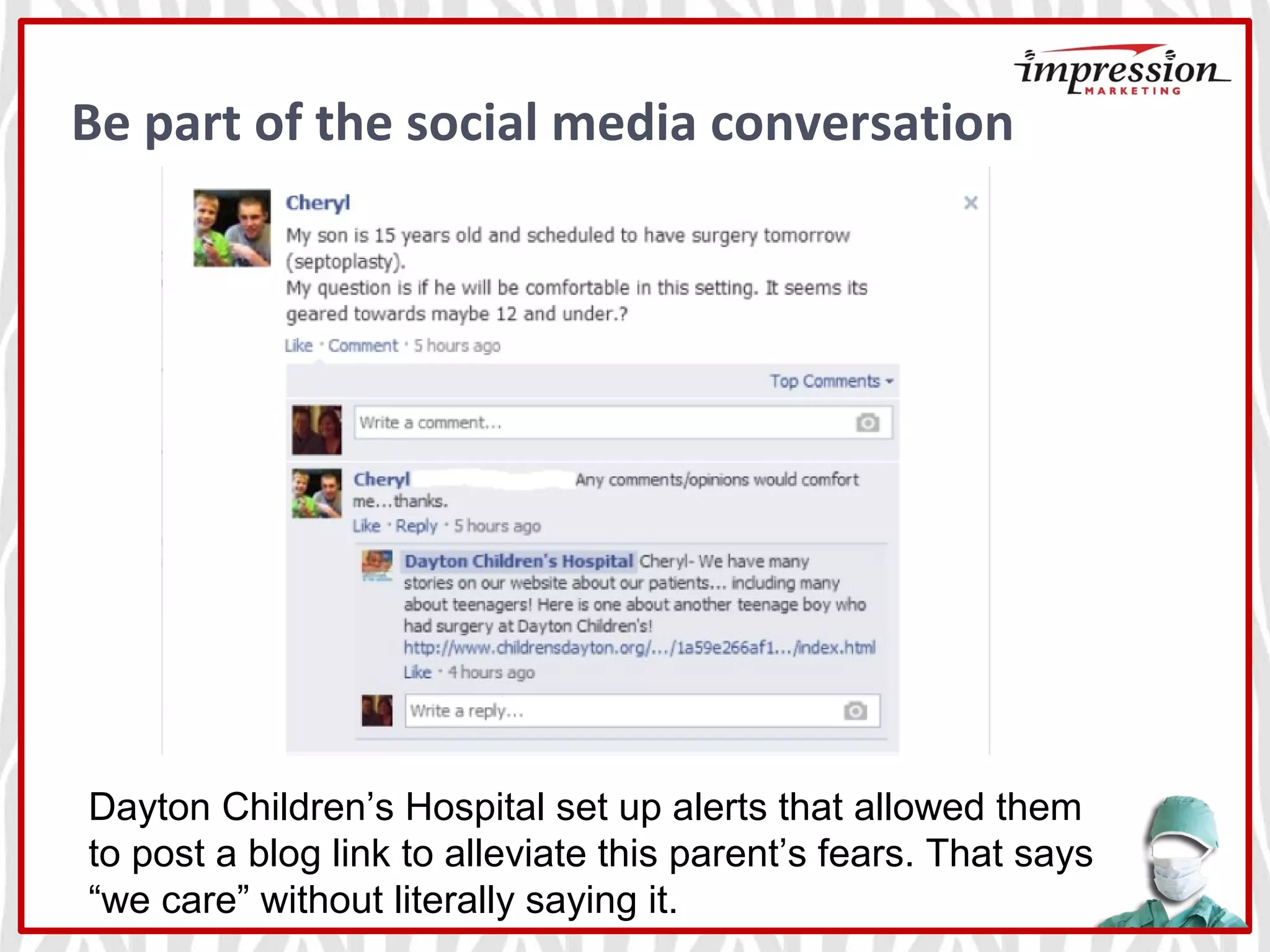 Be part of the social media conversation
Dayton Children’s Hospital set up alerts that allowed them
to post a blog link to alleviate this parent’s fears. That says
“we care” without literally saying it.
 