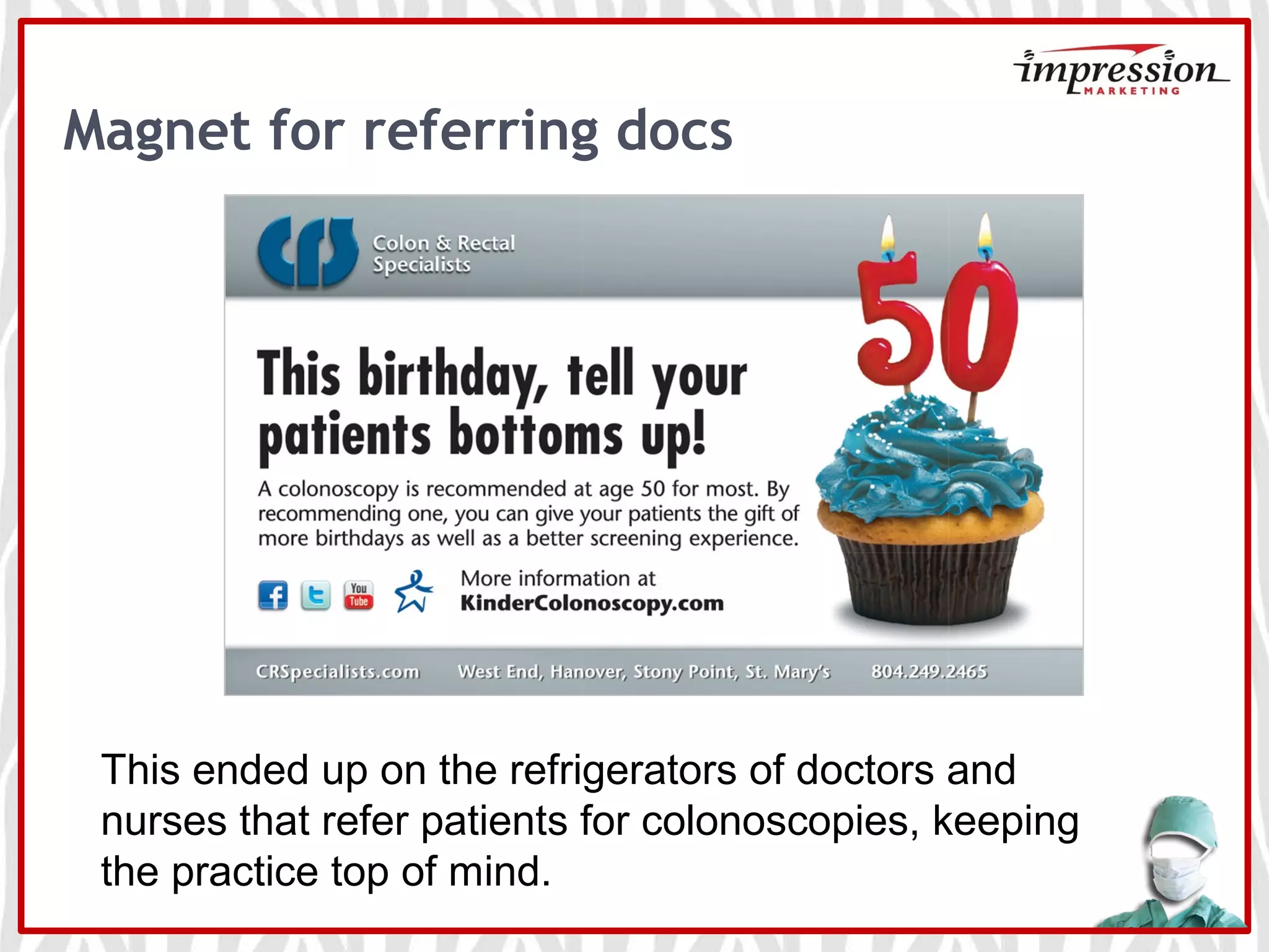 Magnet for referring docs
This ended up on the refrigerators of doctors and
nurses that refer patients for colonoscopies, keeping
the practice top of mind.
 