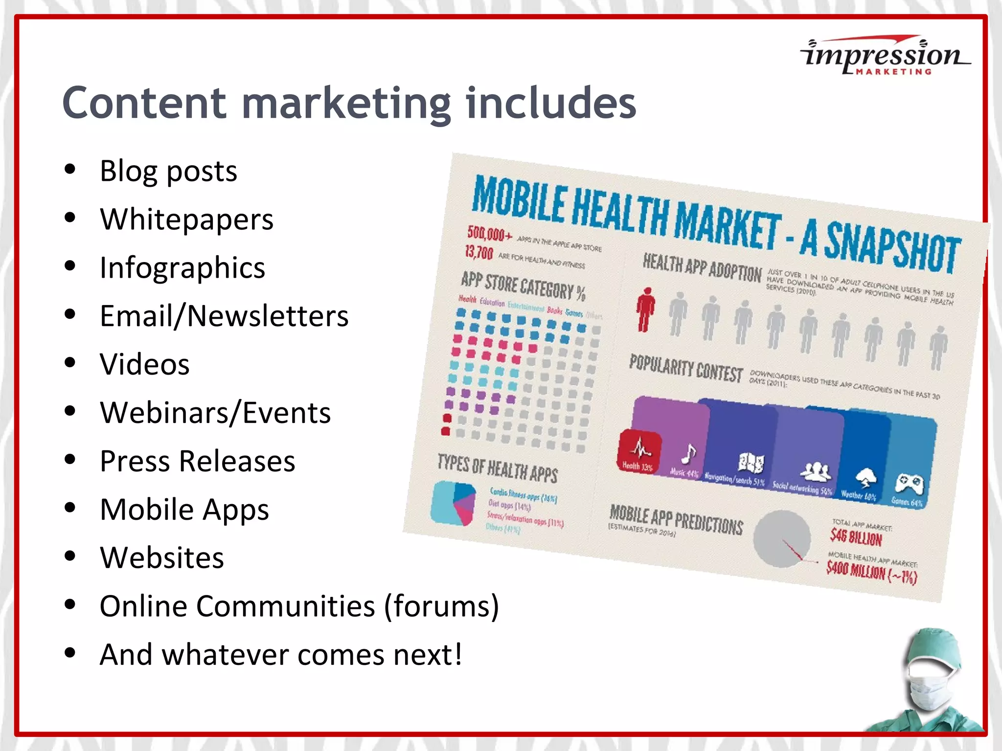 Content marketing includes
• Blog posts
• Whitepapers
• Infographics
• Email/Newsletters
• Videos
• Webinars/Events
• Press Releases
• Mobile Apps
• Websites
• Online Communities (forums)
• And whatever comes next!
 