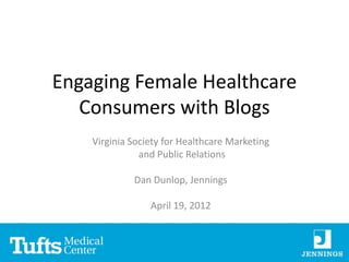 Engaging Female Healthcare
   Consumers with Blogs
    Virginia Society for Healthcare Marketing
               and Public Relations

             Dan Dunlop, Jennings

                 April 19, 2012
 