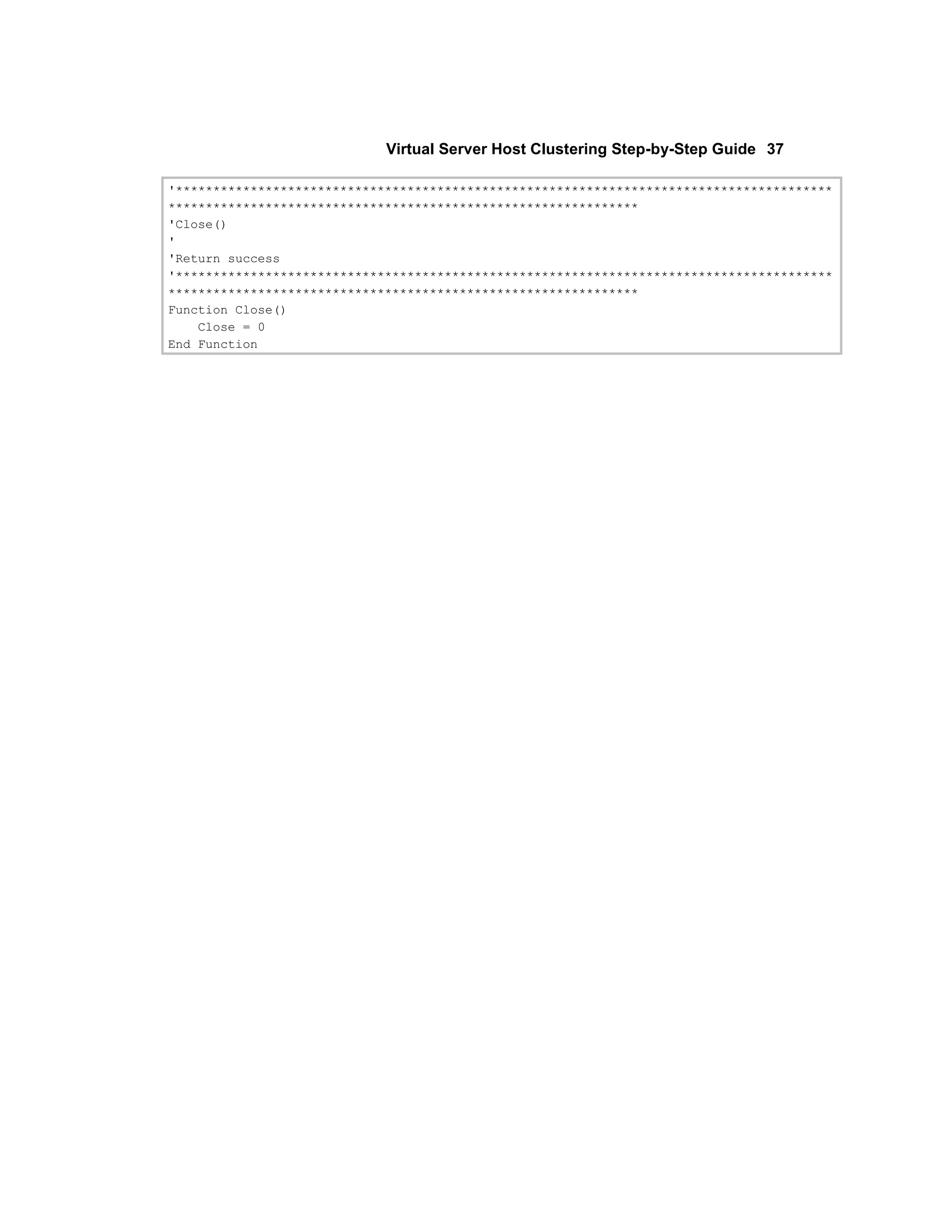 Virtual Server Host Clustering Step-by-Step Guide 37

'****************************************************************************************
***************************************************************
'Close()
'
'Return success
'****************************************************************************************
***************************************************************
Function Close()
    Close = 0
End Function
 