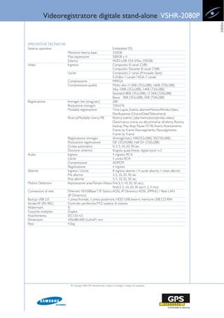 Videoregistratore digitale stand-alone VSHR-2080P




                                                                                                                        VIDEO
SPECIFICHE TECNICHE
Sistema operativo                                         Embedded OS
                       Memoria interna base               250GB
                       Max espansione                     500GB x 4
                       Esterno                            HDD-USB 1EA (Max. 250GB)
Video                  Ingresso                           Composito: 8 canali CVBS
                                                          Composito Passante: 8 canali CVBS
                       Uscite                             Composito: 2 canali (Principale, Spot)
                                                          S-Video: 1 canale / VGA: 1 canale
                       Compressione                       MPEG4
                       Compressione-qualità               Molto alta: 11.5KB (352x288), 16KB (720x288)
                                                          Alta: 10KB (352x288), 14KB (720x288)
                                                          Standard: 8KB (352x288), 11.5KB (720x288)
                                                          Bassa: 3KB (352x288), 5KB (720x288)
Registrazione          Immagini live (imag./sec)          200
                       Risoluzione immagini               720x576
                       Modalità registrazione             Time Lapse, Evento allarme/Motion/Perdita Video,
                                                          Pianificazione (Orario/Data/Telecamera)
                       Ricerca/Modalità ricerca PB        Ricerca evento (allarme/motion/perdita video),
                                                          Data/ricerca oraria, via alla prima/vai all’ultima, Ricerca
                                                          backup, Play, Stop, Pause, FF, FB, Avanti, Avanzamento
                                                          Frame by Frame Riavvolgimento, Riavvolgimento
                                                          Frame by Frame
                       Registrazione immagini             (Immagini/sec) 100(352x288), 50(720x288)
                       Risoluzione registrazione          CIF (352X288), Half D1 (720x288)
                       Ciclata automatica                 0, 3, 5, 10, 20, 30 sec
                       Divisione schermo                  Singolo, quad, freeze, digital zoom x 2
Audio                  Ingressi                           4 ingressi, RCA
                       Uscite                             1 uscita, RCA
                       Compressione                       ADPCM
                       Registrazione                      4 ingressi
Allarme                Ingressi / Uscite                  8 ingressi allarme / 4 uscite allarme, 1 reset allarme
                       Pre allarme                        3, 5, 10, 20, 30 sec
                       Post allarme                       3, 5, 10, 20, 30 sec
Motion Detection       Impostazione area/Tempo Attesa Pre(3, 5, 10, 20, 30 sec),
                                                          Post(3, 5, 10, 20, 30 sec/1, 2, 3 min)
Connessioni di rete    Ethernet: 10/100Base T, IP Statico ADSL, IP Dinamico ADSL (PPPoE) / Rete LAN
                       (IP Dinamico)
Backup USB 2.0         1 presa frontale, 1 presa posteriore, HDD USB esterni, memorie USB CD-RW
Seriale I/F (RS-485)   Controllo periferiche PTZ, tastiere di sistema
Watermark              Si
Funzione multiplex     Duplex
Assorbimento           DC12V, 4.5
Dimensioni             430x88x400 (LxHxP) mm
Peso                   4.5kg




                         © Copyright 2009, GPS Standard SpA | Subject to changes in design and availability
 
