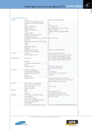 Videoregistratore Samsung digitale 8 CH                                                      VSHR-6082P




                                                                                                                                             VIDEO
SPECIFICHE TECNICHE
Sistema         Lingua                                                    Supporto multi lingue (16EA)
                Log del sistema / Log degli eventi                        Si
                Storage set up (notifica di capacità)                     Si
                O/S                                                       Linux
                Livello di risoluzione                                    CIF / Half D1/ D1
                Risoluzione live                                          704 x 480 (NTSC) / 704 x 576 (PAL)
                Codec (Video/Audio)                                       MPEG-4 / ADPCM
                HDD                                                       250 (base) /500/ 750/ 1,000G (SATA)
                Capacità HDD                                              5EA
                Network Time Protocol (NTP)                               Si
                Ora legale (ora estiva)                                   Si
                Registrazione dei dati di testo (per POS)                 Si (I/F con VSI-Pro)
                Jog shuttle                                               Si
                Sistema controllo tastiera (VSSC-5000)                    Si
                RS-485                                                    Si
                Video                                                     8
                Ingresso/Uscita audio                                     4/1
                Mouse I/F                                                 Si
                Aggiornamento firmware                                    Si (Network /USB/ CD/ DVD)
                Set up file esporta/importa                               Si
Play back       Velocità                                                  x1/2, 1/4, 1/8, 2, 4, 8, 16, 32, 64
                Risoluzione&Frame rate                                    NTSC: CIF: 120ips /Half D1:60ips /D1:30ips
                                                                          PAL: CIF: 100ips /Half D1:50ips /D1:25ips
Registrazione   Record rate                                               NTSC: CIF: 120ips /Half D1:60ips /D1:30ips
                                                                          PAL: CIF: 100ips /Half D1:50ips /D1:25ips
                Normale                                                   Si
                Calendario (continua/evento)                              Si
                Evento                                                    Si
                Freq. Fotogrammi                                          NTSC: 0.9/1,9/3,8/7,5/15ips,
                                                                          PAL: 0,8/1,6/3,1/6,2/12,5ips
Eventi rec      Ingresso/Uscita allarme                                   8/4
                Durata evento REC (PRE)                                   5, 10, 20, 30 Sec
                Durata evento REC (POST)                                  5, 10, 20, 30 Sec /1, 3, 2, 10, 20 min
                Motion                                                    Si (3 Step)
                Perdita video                                             Si
                Notifica (e-mail)                                         Si E-mail (Motion/Allarme/perdita video/
                                                                          alimentazione on&off/ Rec normale start& stop /
                                                                          Problemi HDD/cambio password)
Ricerca         Ricerca oraria / ricerca evento                           Si
                Ricerca back up / ricerca pos                             Si
                Ricerca movimento                                         Si (limite 1 ora)
                Ricerca anteprima                                         Si
Back up         DVD                                                       Si
                USB                                                       Si (versione 2.0), 3EA
                Formato                                                   avi (*.avi)/EXE (*.exe)/DVR (*.bu)
Network         Connessione simultanea network                            Monitoraggio live 10/ricerca 1 persona
                Spec. Network                                             Modem, Lan, ADSL
                Network (TCP/UDP)                                         Si
                Web viewer S/W /Supporto CMS                              Si
                Web viewer / BACK UP                                      Si
                P/T/Z DDNS                                                Si
                Impostazione della larghezza di banda                     Illimitata 2/1,5/1Mbps/800/600/500/400/300/128 kbps
                                                                                                                                16-07-2009




                        © Copyright 2009, GPS Standard SpA | Subject to changes in design and availability
 