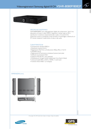 Videoregistratori Samsung digitali 8 CH                                                 VSHR-8080P/8082P




                                                                                                                         VIDEO
                      SPECIFICHE FUNZIONALI
                      VSHR-8080P/8082P sono videoregistratori digitali che comprimono i dati di una
                      telecamera a 8 canali in video MPEG-4, registrano in tempo reale su HD e
                      riproducono il contenuto comprimendo dati e audio a 16 canali G.723.
                      Supportano anche la connettività di rete, fornendo il monitoraggio a distanza da un
                      PC remoto mediante il trasferimento di video e dati audio.



                      CARATTERISTICHE
                      • Compressione standard MPEG-4
                      • Risoluzione massima Full D1
                      • Registrazione Real Time su 8 telecamere: 400ips (PAL) in Full D1
                      • DVD/RW interno
                      • Registrazione & Trasmissione simultanea: funzione dual-codec
                      • Software di connessione Net-I
                      • Supporto POS (I/F VSI - pro) (opzione)
                      • Visualizzazione immagini tramite webbrowser (Live, Search, Setup)
                      • Uscita principale BNC e (VGA o HDMI), / 2 uscite spot
                      • Funzione interna RAID 1 (in sviluppo)




DIMENSIONI (mm)

                                                                                                            05-03-2010




                  © Copyright 2010, GPS Standard SpA | Subject to changes in design and availability
 