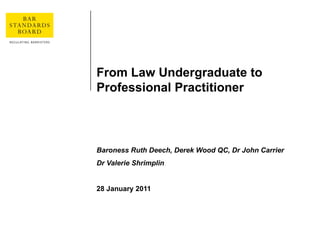 From Law Undergraduate to Professional Practitioner Baroness Ruth Deech, Derek Wood QC, Dr John Carrier Dr Valerie Shrimplin 28 January 2011 
