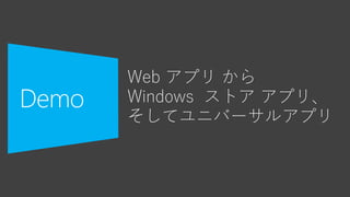 Web アプリ から
Windows ストア アプリ、
そしてユニバーサルアプリ
 