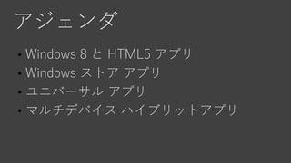 アジェンダ
• Windows 8 と HTML5 アプリ
• Windows ストア アプリ
• ユニバーサル アプリ
• マルチデバイス ハイブリットアプリとは？
 