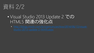 資料 2/2
• Visual Studio 2013 Update 2 での
HTML5 関連の強化点
• http://blogs.msdn.com/b/osamum/archive/2014/06/12/visual-
studio-2013-update-2-html5.aspx
 