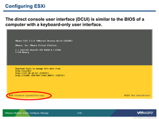2-40 
© 2013 VMware Inc. All rights reserved 
VMware vSphere: Install, Configure, Manage 
The direct console user interface (DCUI) is similar to the BIOS of a computer with a keyboard-only user interface. 
Configuring ESXi  