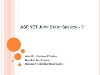 ASP.NET JUMP START SESSION - 3
Abu Md. Khademul Basher
Speaker TechForum,
Microsoft Technical Community
 