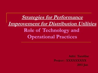 Strategies for Performance
Improvement for Distribution Utilities
      Role of Technology and
        Operational Practices


                              Aditi Tarafdar
                   Project : XXXXXXXXX
                                    2011 Jan
 