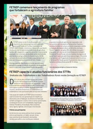 10
FETAEP comemora lançamento de programas
que fortalecem a agricultura familiar
A
FETAEP esteve no dia 05 de julho presente no
lançamento dos novos programas anunciados pelo
governo do Estado, em Curitiba. O presidente da
FETAEP, Ademir Mueller, comemorou o lançamento que deverá
resultar em mais fortalecimento e valorização da agricultura
familiar, além de garantir a segurança alimentar e nutricional da
população mais vulnerável. As atividades serão desenvolvidas
pela Secretaria da Agricultura e do Abastecimento (SEAB),
com apoio técnico do Instituto Emater, e deverão beneficiar
mais de 4 mil pequenos produtores de todo o Estado.
Os programas são: Mais Renda no Campo, que estimula a
geração de emprego e a redução da pobreza e da desigualdade
social no meio rural; Compra Direta Paraná, que garante
a aquisição da produção agrícola a ser repassada à rede
socioassistencial; instalação de Restaurantes Populares,
estabelecimentos com preços acessíveis à população carente;
e ampliação do programa Banco de Alimentos, da Ceasa
Paraná. O governo vai aplicar R$ 43,6 milhões nos quatro
programas, com recursos do Fundo Estadual de Combate à
Pobreza do Paraná (Fecop), uma das medidas do programa de
ajuste fiscal implantado pelo Estado para proteger o Paraná da
crise nacional, e do Programa de Desenvolvimento Econômico
e Territorial (Pró-Rural), que tem financiamento internacional.
Somente no Compra Direta serão R$ 15 milhões.
Com informações da Agência Estadual de Notícias.
FETAEP capacita e atualiza funcionários dos STTRs
Sindicatos dos Trabalhadores e das Trabalhadoras Rurais recebe formação na FETAEP.
D
e 27 a 29 de julho a FETAEP recebeu em Curitiba
cerca de 100 funcionários dos STTRs de sua base
sindical em mais um encontro de capacitação – como
tradicionalmente acontece no mês de julho. O evento teve
como objetivo qualificar e manter atualizado quem está
na ponta, atendendo diretamente os trabalhadores e as
trabalhadoras rurais que buscam pelos serviços dos Sindicatos.
Toda equipe de trabalho da FETAEP esteve envolvida e
cada funcionário fez uma apresentação do trabalho que
desenvolve junto à Federação. Os diretores da Federação
também prestigiaram o evento. Entre os temas apresentados,
os destaques ficaram com Contabilidade, Organização
Sindical, Previdência, Arrecadação, Plano Sustentar,
Senar, Agrária, Agrícola, Comunicação e Secretariado.
Prêmios aos participantes
Ao término do curso vários prêmios foram sorteados
entre os participantes: um tablet, seis pen-drives,
duas caixinhas de som bluetooth, dois bastões
retráteis para selfie e uma mochila para notebook.
• Os participantes estão de parabéns por estarem, todos, engajados e
comprometidos com a formação, sempre com vistas à melhoria dos serviços
prestados aos nossos trabalhadores e trabalhadoras rurais lá na base.
• Programas devem valorização a produção da agricultura familiar.
 