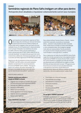 4
O
s participantes dos lançamentos regionais do Plano
Safra da Agricultura Familiar por meio dos Seminários
de Desenvolvimento Rural e Políticas Públicas de
Crédito estão sendo instigados a olhar para dentro de suas
realidades locais a fim de impulsionarem o desenvolvimento
rural municipal. Embasados nas estatísticas de acesso
ao crédito, tanto de custeio como de investimento, o
cenário apresentado pela FETAEP, SEAB e EMATER tem se
mostrado desafiador, “principalmente para quem tem como
compromisso a defesa dos interesses da população rural”, diz
o secretário de Política Agrícola da FETAEP, Marcos Brambilla.
Segundo ele, além da redução do número de contratos
do PRONAF e de DAPs ativas, outro ponto bastante
debatido nos Seminários foi a burocracia bancária
em torno do PRONAF Jovem e Mulher. “Será que os
jovens e as mulheres não estão interessadas? Ou
será que a morosidade dos bancos tem sido tanta
que tem desmotivado esse público?”, questionou.
Para o diretor do Deral, Francisco Simioni, o Paraná – mesmo
sendo forte na pecuária, na avicultura e na produção
leiteira – ainda tem muitos desafios de ordem social pela
frente. “Ainda somos um Estado com baixa industrialização
e, como consequência disso, não conseguimos agregar
muito valor aos nossos produtos. Para tal, precisamos
em conjunto encontrar soluções para diminuir a evasão
rural e fortalecer a nossa agricultura”, considerou.
Para o implementar de Crédito Rural do EMATER, Osmar Shultz,
a agricultura familiar paranaense teve muito progresso desde o
lançamento do PRONAF, há mais de 20 anos. Porém, continua
ele, é preciso identificar os gargalos que ainda são entraves
para desenvolvimento, principalmente nas regiões com baixo
IDH (Índice de Desenvolvimento Humano). “O Programa é uma
ferramenta de incremento em busca do desenvolvimento
e não apenas do crescimento. Quando falamos em
desenvolvimento, falamos de melhores condições de vida para
toda família, e não só do capital produtivo”, avaliou Shultz.
PRONAF
Seminários regionais do Plano Safra instigam um olhar para dentro
Participantes foram desafiados a impulsionar o desenvolvimento rural em seus municípios.
• O cenário apresentado pela FETAEP, SEAB e EMATER tem
se mostrado desafiador, “principalmente para quem tem como
compromisso a defesa dos interesses da população rural.
• “Precisamos em conjunto encontrar soluções para
diminuir a evasão rural e fortalecer a nossa agricultura”,
considerou o diretor do DERAL, Francisco Simioni.
Identificando gargalos
Possíveis caminhos para melhorar a
atuação do PRONAF no Paraná:
•	 Organizar nos municípios os Conselhos Municipais
de Desenvolvimento Rural Sustentável (CMDRS).
•	 Participar dos CMDRS já constituídos.
•	 Aumentar a ATER pública.
•	 Reduzir burocracia bancária.
•	 Reduzir agrotóxicos com manejo integrado.
•	 Capacitar técnicos e produtores.
•	 Reduzir custos logísticos.
O que o Paraná tem a seu favor?
•	 Bom relacionamento entre as instituições públicas e privadas.
•	 Proximidade com o Porto de Paranaguá.
•	 Disponibilidade de tecnologia.
•	 Associativismo e Cooperativismo fortes.
•	 Produtores inovadores.
•	 Diversificação.
•	 Assistência técnica (ATER).
•	 Clima favorável.
Por que agora o PRONAF é plurianual?
O PRONAF é plurianual para dar mais consistência ao
agricultor. Ou seja, agora ele pode se planejar a médio prazo
uma vez que já conhece, de antemão, as taxas de juros
disponíveis. A agricultura familiar saiu mais fortalecida.
 