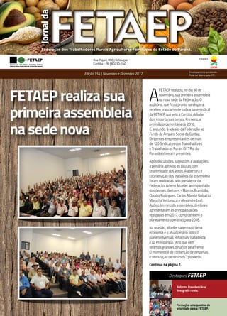 1
Destaques FETAEP
Federação dos Trabalhadores Rurais Agricultores Familiares do Estado do Paraná.
Jornalda
Filiada à:
Rua Piquiri, 890 | Rebouças
Curitiba - PR | 80230-140
Edição 154 | Novembro e Dezembro 2017
Envelopamento autorizado.
Pode ser aberto pela ETC.
A
FETAEP realizou, no dia 30 de
novembro, sua primeira assembleia
na nova sede da Federação. O
auditório, que ficou pronto na véspera,
recebeu praticamente toda a base sindical
da FETAEP que veio a Curitiba debater
dois importantes temas. Primeiro, a
previsão orçamentária de 2018.
E, segundo, à adesão da Federação ao
Fundo de Amparo Social da Contag.
Dirigentes e representantes de mais
de 120 Sindicatos dos Trabalhadores
e Trabalhadoras Rurais (STTRs) do
Paraná estiveram presentes.
Após discussões, sugestões e avaliações,
a plenária aprovou as pautas com
unanimidade dos votos. A abertura e
coordenação dos trabalhos da assembleia
foram realizadas pelo presidente da
Federação, Ademir Mueller, acompanhado
dos demais diretores - Marcos Brambilla,
Claudio Rodrigues, Carlos Alberto Gabiatto,
Marucha Vettorazzi e Alexandre Leal.
Após o término da assembleia, diretores
apresentaram as principais ações
realizadas em 2017, como também o
planejamento operativo para 2018.
Na ocasião, Mueller salientou o tema
economia e o atual cenário político
que envolvem as Reformas Trabalhista
e da Previdência. “Ano que vem
teremos grandes desafios pela frente.
O momento é de contenção de despesas
e otimização de recursos”, ponderou.
Continua na página 7.
Formação: uma questão de
prioridade para a FETAEP.
Reforma Previdenciária
desagrada rurais.
Pág. 11
Pág. 14
FETAEP realiza sua
primeiraassembleia
na sede nova
 