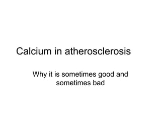 Calcium in atherosclerosis
Why it is sometimes good and
sometimes bad
 