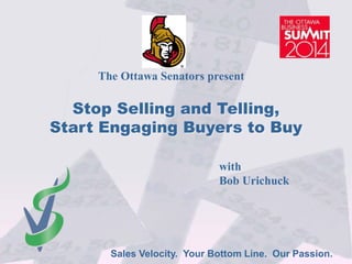 Sales Velocity. Your Bottom Line. Our Passion.
Stop Selling and Telling,
Start Engaging Buyers to Buy
The Ottawa Senators present
with
Bob Urichuck
 