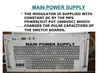 MAIN POWER SUPPLY
 THE MODULATOR IS SUPPLIED WITH
CONSTANT DC BY THE MPS
POWER(OUT PUT 1000VDC) WHICH
CHARGES THE PULSE CAPACITORS OF
THE SWITCH BOARDS.
 