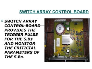SWITCH ARRAY CONTROL BOARD
 SWITCH ARRAY
CONTROL BOARD
PROVIDES THE
TRIGGER PULSE
FOR THE S.Bs
AND MONITOR
THE CRITICIAL
PARAMETERS OF
THE S.Bs.
 