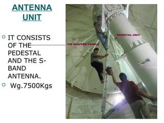 ANTENNA
UNIT
 IT CONSISTS
OF THE
PEDESTAL
AND THE S-
BAND
ANTENNA.
 Wg.7500Kgs
 