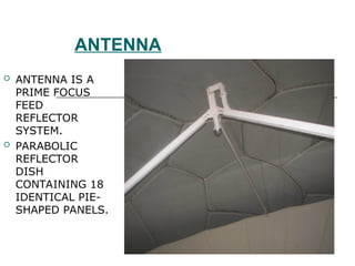 ANTENNA
 ANTENNA IS A
PRIME FOCUS
FEED
REFLECTOR
SYSTEM.
 PARABOLIC
REFLECTOR
DISH
CONTAINING 18
IDENTICAL PIE-
SHAPED PANELS.
 