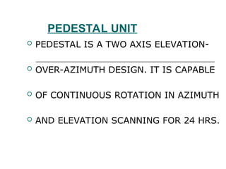 PEDESTAL UNIT
 PEDESTAL IS A TWO AXIS ELEVATION-
 OVER-AZIMUTH DESIGN. IT IS CAPABLE
 OF CONTINUOUS ROTATION IN AZIMUTH
 AND ELEVATION SCANNING FOR 24 HRS.
 