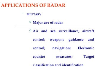 APPLICATIONS OF RADAR
• MILITARY
 Major use of radar
 Air and sea surveillance; aircraft
control; weapons guidance and
control; navigation; Electronic
counter measures; Target
classification and identification
 