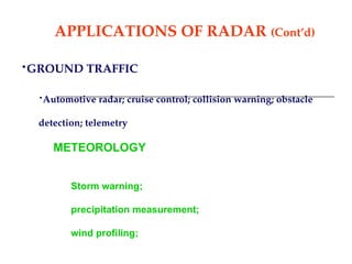 APPLICATIONS OF RADAR (Cont’d)
•GROUND TRAFFIC
•Automotive radar; cruise control; collision warning; obstacle
detection; telemetry
METEOROLOGY
Storm warning;
precipitation measurement;
wind profiling;
 