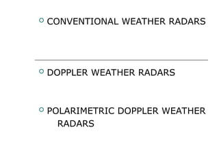  CONVENTIONAL WEATHER RADARS
 DOPPLER WEATHER RADARS
 POLARIMETRIC DOPPLER WEATHER
RADARS
 