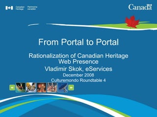 From Portal to Portal Rationalization of Canadian Heritage Web Presence Vladimir Skok, eServices December 2008 Culturemondo Roundtable 4 