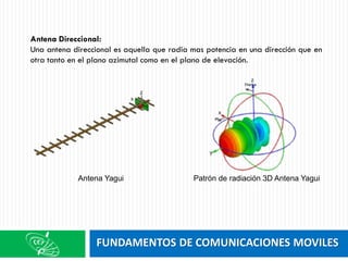 FUNDAMENTOS DE COMUNICACIONES MOVILES
Antena Direccional:
Una antena direccional es aquella que radia mas potencia en una dirección que en
otra tanto en el plano azimutal como en el plano de elevación.
Antena Yagui Patrón de radiación 3D Antena Yagui
 