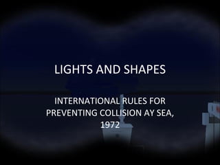 LIGHTS AND SHAPES INTERNATIONAL RULES FOR PREVENTING COLLISION AY SEA, 1972 