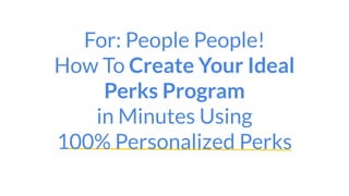 For: People People!
How To Create Your Ideal
Perks Program
in Minutes Using
100% Personalized Perks
 