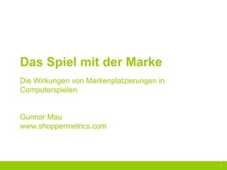 Das Spiel mit der Marke
Die Wirkungen von Markenplatzierungen in
Computerspielen


Gunnar Mau
www.shoppermetrics.com




                                           1
 
