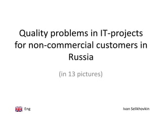 Quality problems in IT-projects
for non-commercial customers in
             Russia
          (in 13 pictures)



  Eng                        Ivan Selikhovkin
 