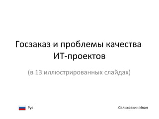 Госзаказ и проблемы качества  ИТ-проектов (в 13 иллюстрированных слайдах) Селиховкин Иван Рус 