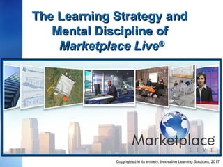 The Learning Strategy andThe Learning Strategy and
Mental Discipline ofMental Discipline of
Marketplace LiveMarketplace Live®®
January 23, 2017Copyrighted in its entirety, Innovative Learning Solutions,
 