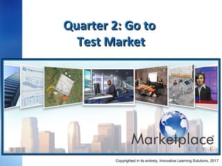 Quarter 2: Go toQuarter 2: Go to
Test MarketTest Market
February 6, 2017Copyrighted in its entirety, Innovative Learning Solutions,
 