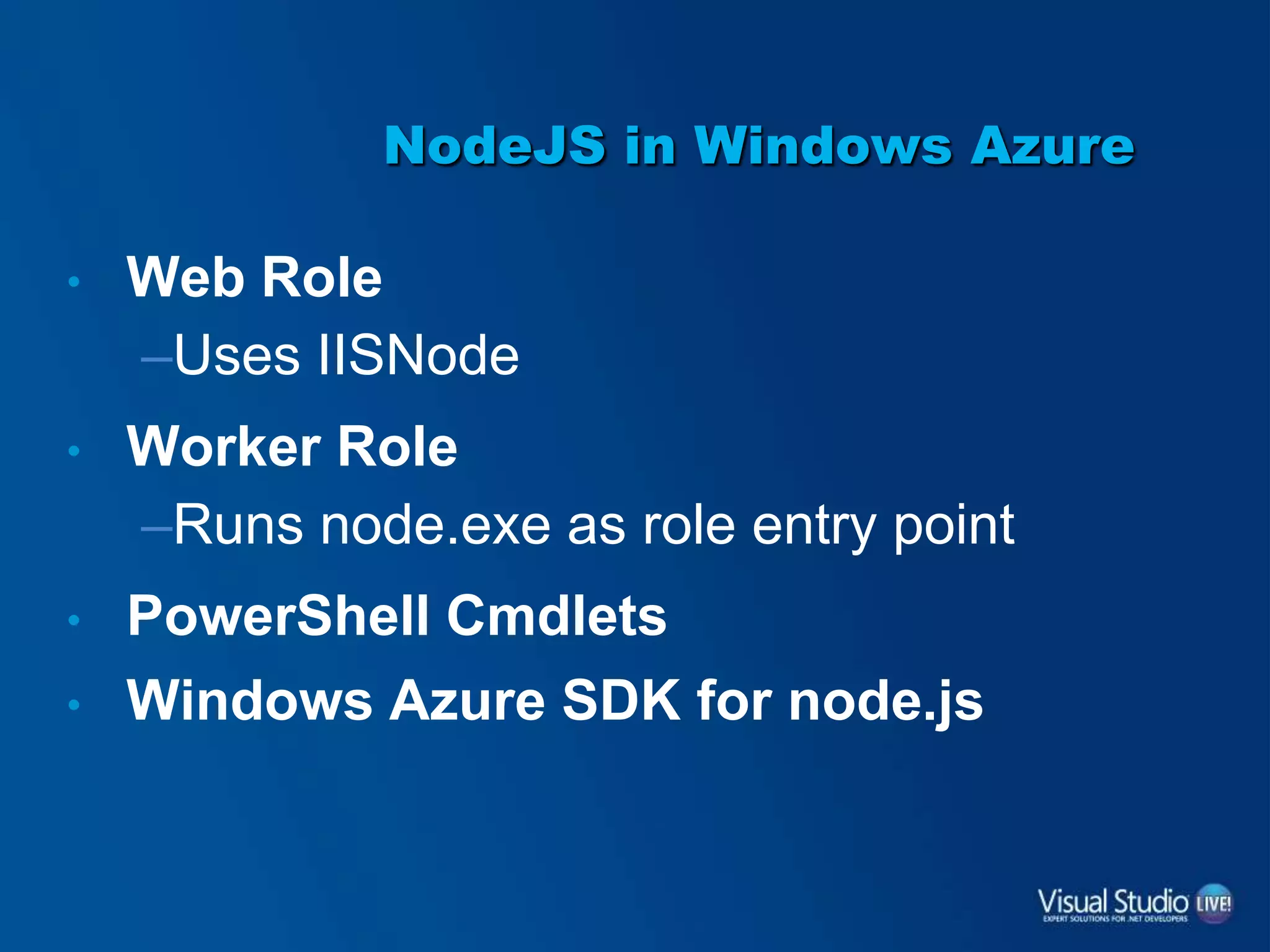 NodeJS in Windows Azure
• Web Role
–Uses IISNode
• Worker Role
–Runs node.exe as role entry point
• PowerShell Cmdlets
• Windows Azure SDK for node.js
 