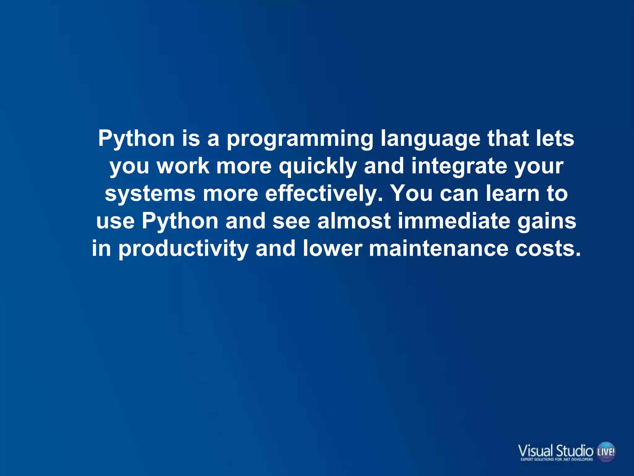 Python is a programming language that lets
you work more quickly and integrate your
systems more effectively. You can learn to
use Python and see almost immediate gains
in productivity and lower maintenance costs.
 